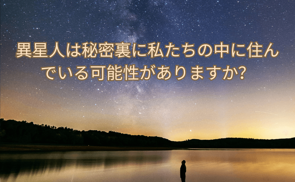 異星人は秘密裏に私たちの中に住んでいる可能性がありますか